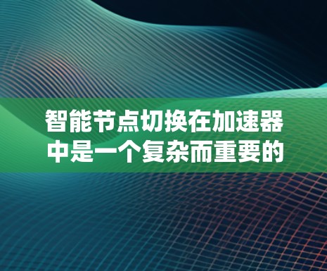 智能节点切换在加速器中是一个复杂而重要的过程,旨在确保系统的高可用性和高性能。以下是对该过程的详细分析和总结 智能节点切换在加速器中是一个复杂而重要的过程,旨在确保系统的高可用性和高性能。以下是对该过程的详细分析和总结