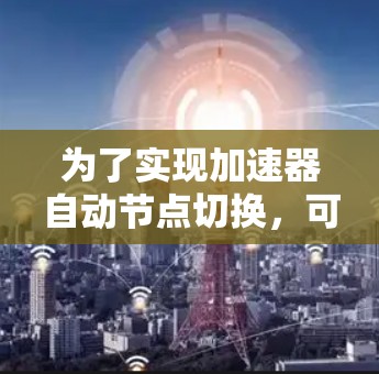 为了实现加速器自动节点切换,可以按照以下步骤进行 为了实现加速器自动节点切换,可以按照以下步骤进行