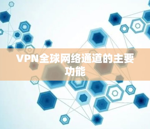 VPN全球网络通道的主要功能 VPN全球网络通道的主要功能