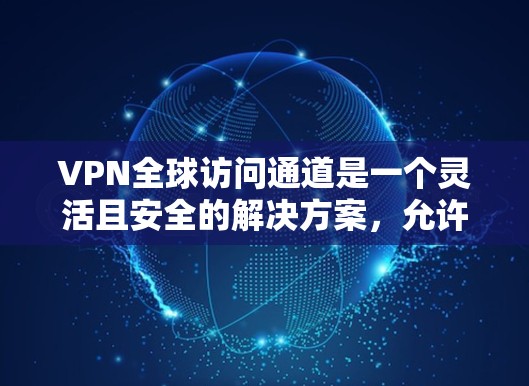 VPN全球访问通道是一个灵活且安全的解决方案,允许用户从任何地方访问内部网络。以下是对VPN全球访问通道的详细分析 VPN全球访问通道是一个灵活且安全的解决方案,允许用户从任何地方访问内部网络。以下是对VPN全球访问通道的详细分析