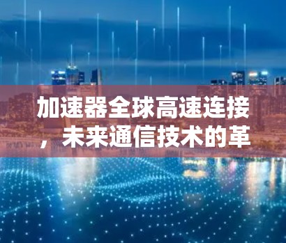 加速器全球高速连接，未来通信技术的革命