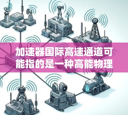 加速器国际高速通道可能指的是一种高能物理实验装置或项目，专门用于研究高速粒子碰撞现象。这类加速器通常用于探索基本粒子、宇宙学和量子物理领域的前沿问题。以下是一些可能的解释和相关信息