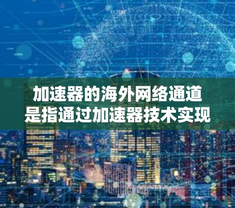 加速器的海外网络通道是指通过加速器技术实现的高效国际网络数据传输解决方案，旨在优化数据访问速度和稳定性。以下是对加速器海外网络通道的详细分析