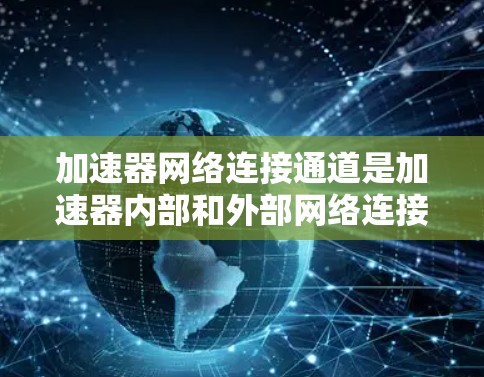 加速器网络连接通道是加速器内部和外部网络连接的关键部分，直接影响其性能。以下是对这一主题的详细分析