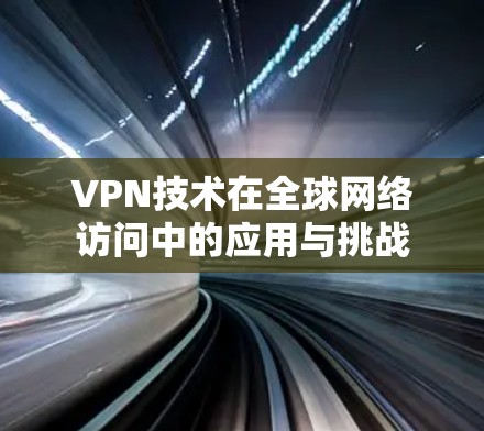 VPN技术在全球网络访问中的应用与挑战 VPN技术在全球网络访问中的应用与挑战