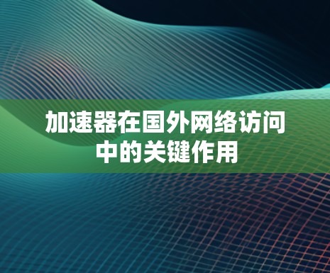 加速器在国外网络访问中的关键作用 加速器在国外网络访问中的关键作用