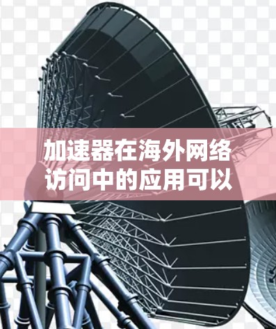 加速器在海外网络访问中的应用可以帮助用户更高效地访问远程服务器或互联网资源，提升数据传输速度和稳定性。以下是一些关于加速器海外网络访问的关键点和建议