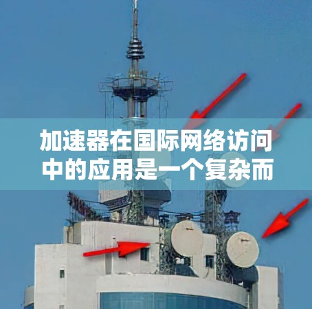 加速器在国际网络访问中的应用是一个复杂而多面性的主题，涉及技术、网络优化、安全性和成本效益等多个方面。以下是对这一主题的详细分析