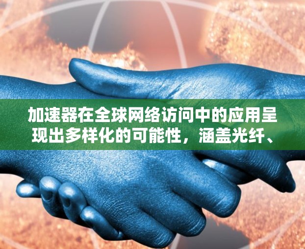 加速器在全球网络访问中的应用呈现出多样化的可能性，涵盖光纤、卫星和无线通信等多种领域。以下是对加速器在各自应用场景的详细分析