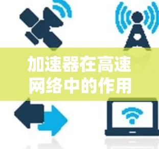 加速器在高速网络中的作用可以通过以下几点详细阐述 加速器在高速网络中的作用可以通过以下几点详细阐述