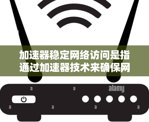 加速器稳定网络访问是指通过加速器技术来确保网络访问的高效、稳定和可靠。以下是一些关键点和建议，帮助您实现加速器稳定网络访问