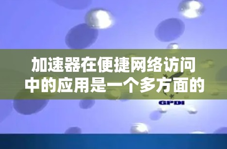 加速器在便捷网络访问中的应用是一个多方面的主题,涉及技术、挑战和未来趋势。以下是对这一主题的详细总结 加速器在便捷网络访问中的应用是一个多方面的主题,涉及技术、挑战和未来趋势。以下是对这一主题的详细总结