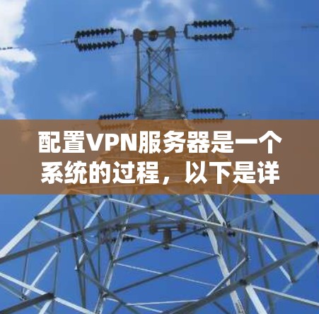 配置VPN服务器是一个系统的过程,以下是详细的步骤指南 配置VPN服务器是一个系统的过程,以下是详细的步骤指南
