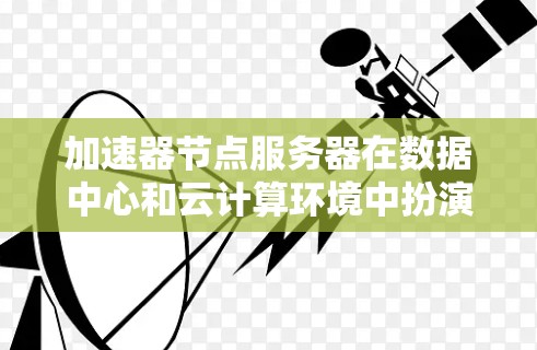 加速器节点服务器在数据中心和云计算环境中扮演着重要角色,用于优化数据处理和传输速度。以下是对加速器节点服务器的详细分析和建议 加速器节点服务器在数据中心和云计算环境中扮演着重要角色,用于优化数据处理和传输速度。以下是对加速器节点服务器的详细分析和建议