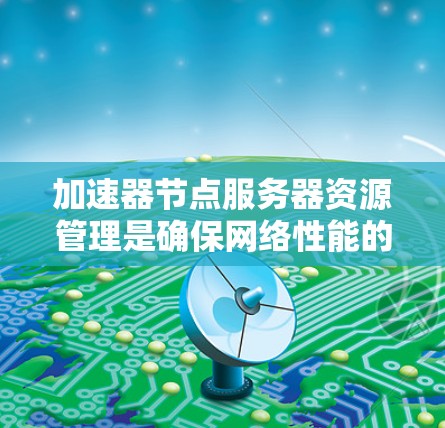 加速器节点服务器资源管理是确保网络性能的关键步骤。以下是对这一过程的详细分步说明
