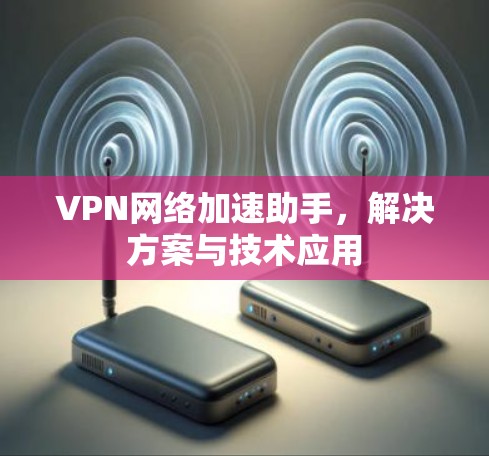 VPN网络加速助手,解决方案与技术应用 VPN网络加速助手,解决方案与技术应用