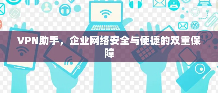 VPN助手,企业网络安全与便捷的双重保障 VPN助手,企业网络安全与便捷的双重保障