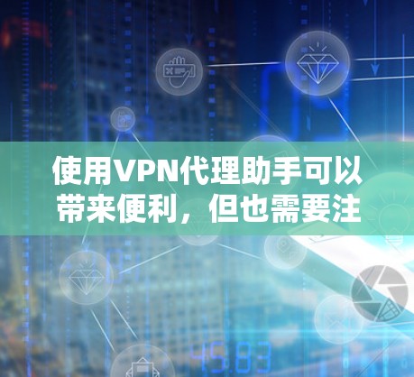 使用VPN代理助手可以带来便利，但也需要注意以下几点