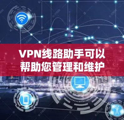 VPN线路助手可以帮助您管理和维护VPN网络，提高连接的稳定性和安全性。以下是一些常见的VPN线路管理工具和方法