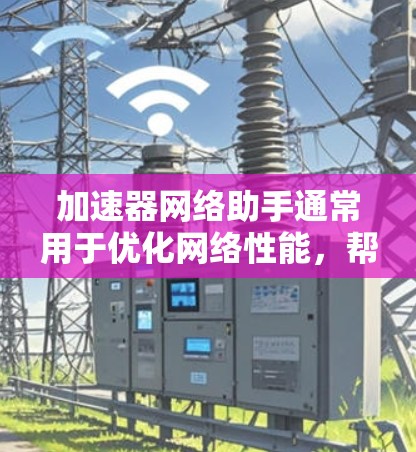 加速器网络助手通常用于优化网络性能，帮助加快数据传输速度或减少延迟。它可以通过多种方式实现，比如缓存数据、负载均衡或优化流量。以下是一些可能的功能和用途