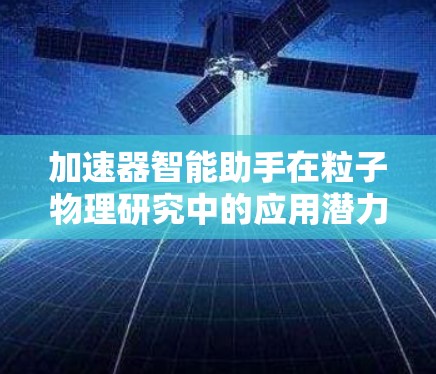 加速器智能助手在粒子物理研究中的应用潜力巨大。以下是对加速器智能助手的功能、实现方法和挑战的总结 加速器智能助手在粒子物理研究中的应用潜力巨大。以下是对加速器智能助手的功能、实现方法和挑战的总结