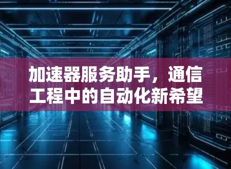 加速器服务助手,通信工程中的自动化新希望 加速器服务助手,通信工程中的自动化新希望