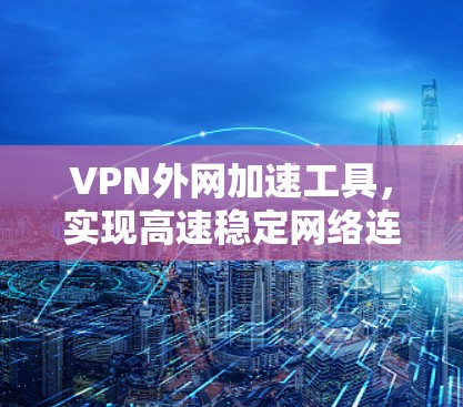 VPN外网加速工具，实现高速稳定网络连接的关键