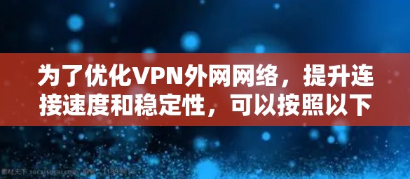 为了优化VPN外网网络，提升连接速度和稳定性，可以按照以下步骤进行