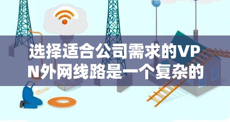 选择适合公司需求的VPN外网线路是一个复杂的过程,需要综合考虑多个因素。以下是一个分步骤的解决方案 选择适合公司需求的VPN外网线路是一个复杂的过程,需要综合考虑多个因素。以下是一个分步骤的解决方案