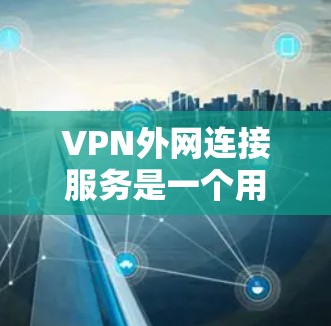 VPN外网连接服务是一个用于在公共网络上建立安全、可靠的专用网络连接的解决方案。以下是关于VPN外网连接服务的详细指南