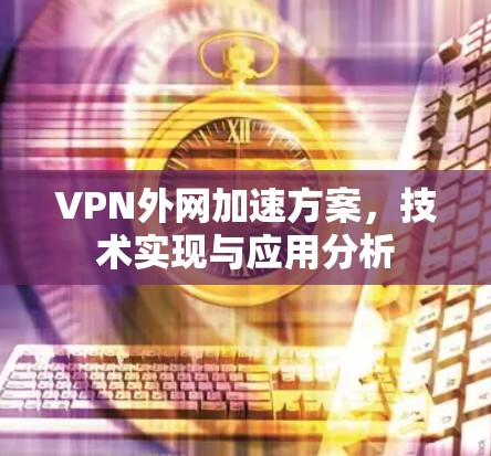 VPN外网加速方案，技术实现与应用分析