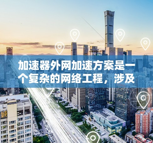 加速器外网加速方案是一个复杂的网络工程,涉及多个关键因素和实施步骤。以下是一个有条理的解决方案 加速器外网加速方案是一个复杂的网络工程,涉及多个关键因素和实施步骤。以下是一个有条理的解决方案
