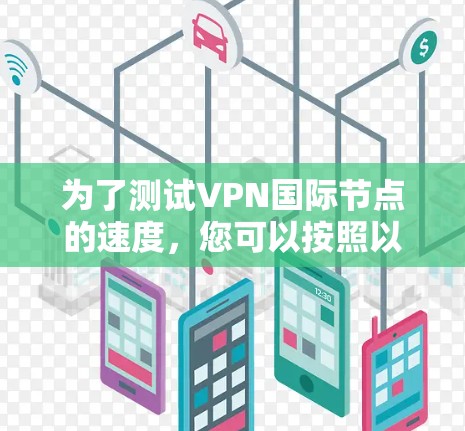 为了测试VPN国际节点的速度,您可以按照以下步骤进行 为了测试VPN国际节点的速度,您可以按照以下步骤进行