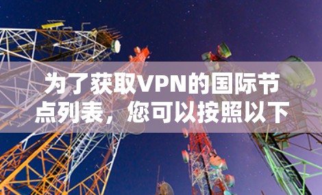 为了获取VPN的国际节点列表，您可以按照以下步骤进行