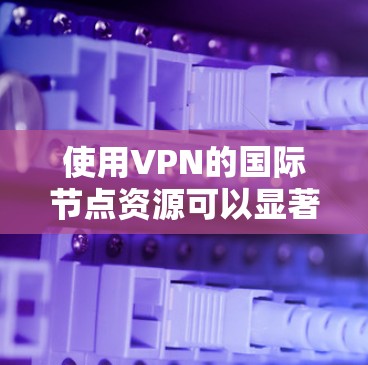 使用VPN的国际节点资源可以显著提升您的网络安全性和使用体验。以下是关于VPN国际节点资源的详细分析和建议 使用VPN的国际节点资源可以显著提升您的网络安全性和使用体验。以下是关于VPN国际节点资源的详细分析和建议