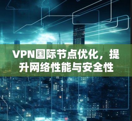 VPN国际节点优化，提升网络性能与安全性