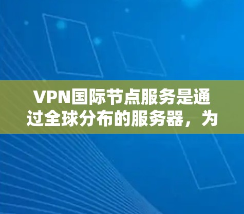 VPN国际节点服务是通过全球分布的服务器，为用户提供隐私保护、跨国访问特定内容和资源的解决方案。以下是对国际节点服务的详细分析和建议