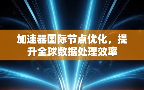 加速器国际节点优化,提升全球数据处理效率 加速器国际节点优化,提升全球数据处理效率