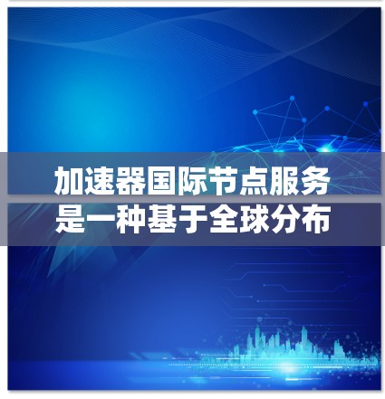 加速器国际节点服务是一种基于全球分布的计算资源和网络架构，旨在提高数据处理和传输效率，减少延迟，并支持大规模的分布式计算任务。以下是关于加速器国际节点服务的详细分析
