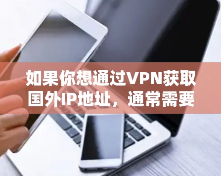 如果你想通过VPN获取国外IP地址，通常需要使用VPN服务提供商。以下是使用国外IP代理的一般步骤和注意事项