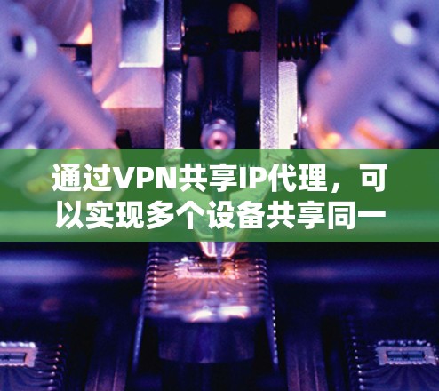 通过VPN共享IP代理，可以实现多个设备共享同一个IP地址，通常用于避免被网络管理员追踪或限制访问。以下是配置VPN共享IP代理的步骤和注意事项