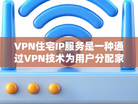VPN住宅IP服务是一种通过VPN技术为用户分配家用IP地址的网络解决方案，主要用于提供安全的网络访问和特定IP地址的需求。以下是对该服务的详细分析和总结