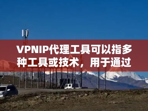 VPNIP代理工具可以指多种工具或技术，用于通过VPN（虚拟专用网络）代理IP地址。以下是一些常见的VPN代理工具及其工作原理和用途