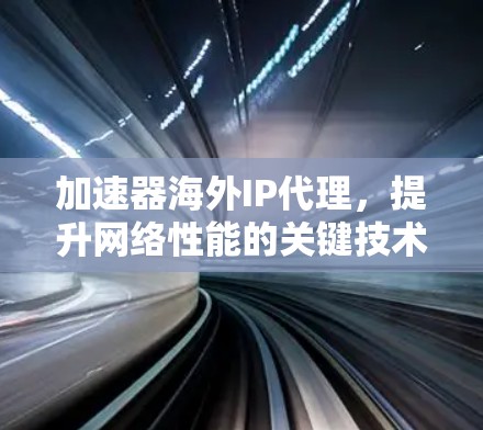 加速器海外IP代理，提升网络性能的关键技术