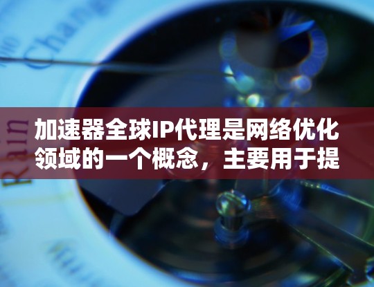 加速器全球IP代理是网络优化领域的一个概念,主要用于提升数据传输或内容分发的性能。以下是一些可能的解释和应用场景 加速器全球IP代理是网络优化领域的一个概念,主要用于提升数据传输或内容分发的性能。以下是一些可能的解释和应用场景