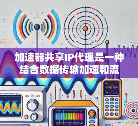 加速器共享IP代理是一种结合数据传输加速和流量分发的技术，旨在优化网络性能。以下是对该技术的详细总结