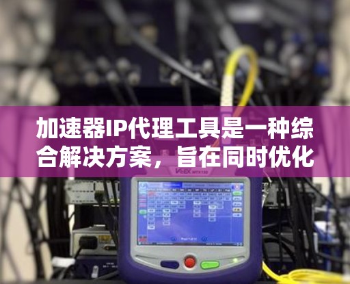 加速器IP代理工具是一种综合解决方案，旨在同时优化网络性能和安全性。以下是对该工具的详细总结