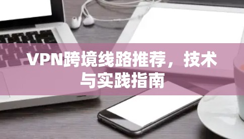 VPN跨境线路推荐，技术与实践指南