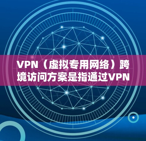 VPN（虚拟专用网络）跨境访问方案是指通过VPN技术实现跨国或跨地区的网络访问，解决地区限制、防止网络监控等问题。以下是设计跨境VPN访问方案的关键要素和步骤