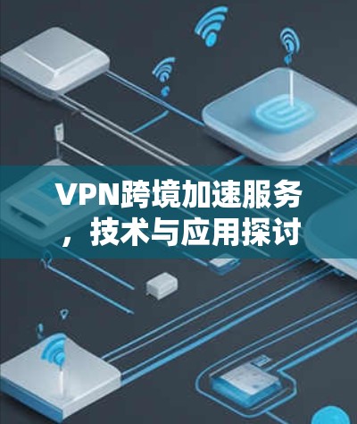 VPN跨境加速服务，技术与应用探讨